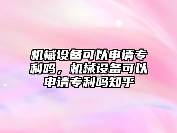 機械設備可以申請專利嗎，機械設備可以申請專利嗎知乎