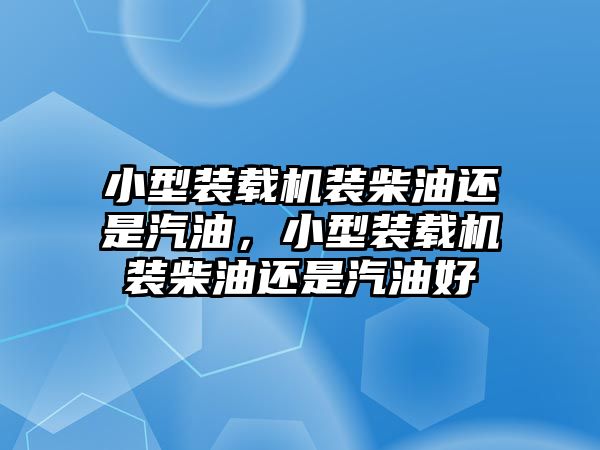 小型裝載機裝柴油還是汽油，小型裝載機裝柴油還是汽油好