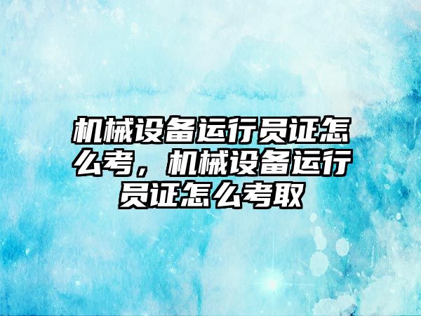 機械設備運行員證怎么考，機械設備運行員證怎么考取