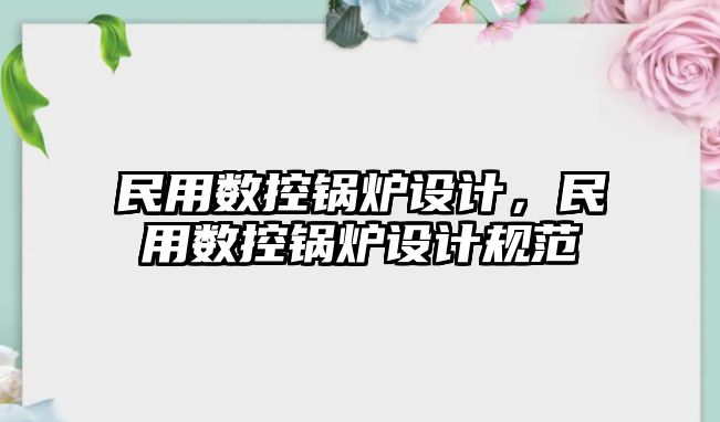 民用數(shù)控鍋爐設(shè)計(jì)，民用數(shù)控鍋爐設(shè)計(jì)規(guī)范