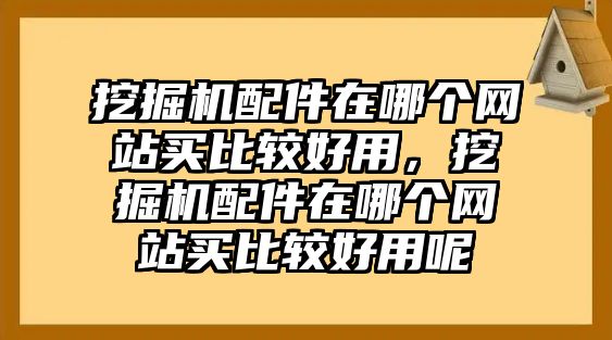 挖掘機配件在哪個網站買比較好用，挖掘機配件在哪個網站買比較好用呢