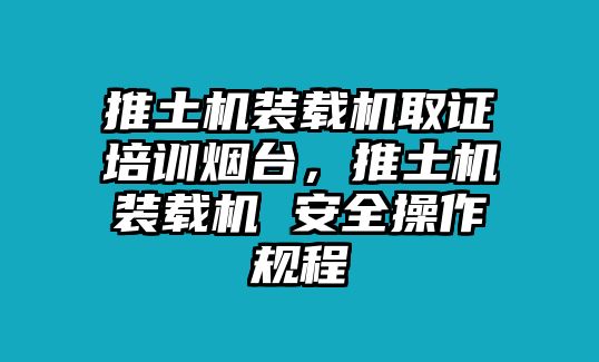 推土機(jī)裝載機(jī)取證培訓(xùn)煙臺，推土機(jī)裝載機(jī) 安全操作規(guī)程