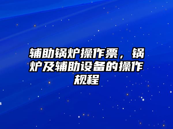 輔助鍋爐操作票，鍋爐及輔助設(shè)備的操作規(guī)程