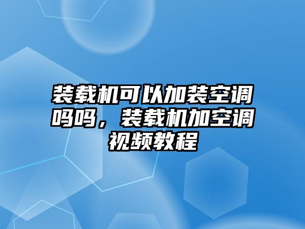 裝載機可以加裝空調嗎嗎，裝載機加空調視頻教程