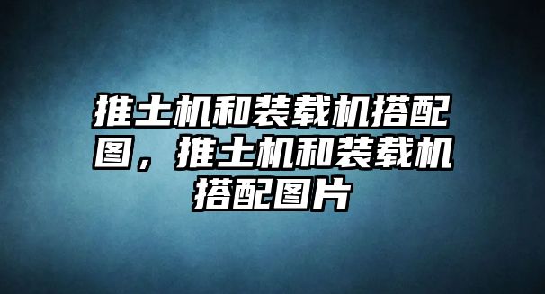 推土機和裝載機搭配圖，推土機和裝載機搭配圖片