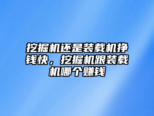 挖掘機還是裝載機掙錢快，挖掘機跟裝載機哪個賺錢