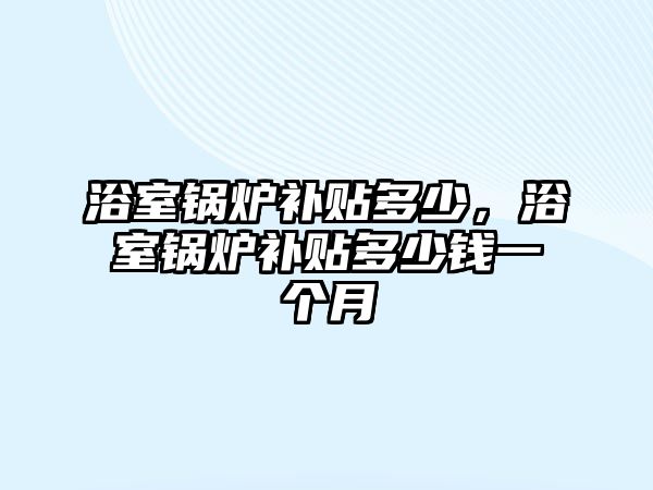 浴室鍋爐補貼多少，浴室鍋爐補貼多少錢一個月