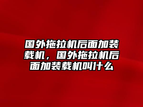 國外拖拉機后面加裝載機，國外拖拉機后面加裝載機叫什么