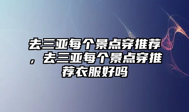 去三亞每個景點穿推薦，去三亞每個景點穿推薦衣服好嗎