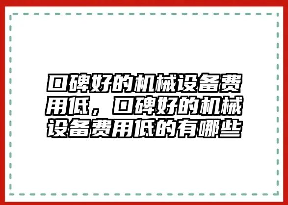 口碑好的機(jī)械設(shè)備費(fèi)用低，口碑好的機(jī)械設(shè)備費(fèi)用低的有哪些