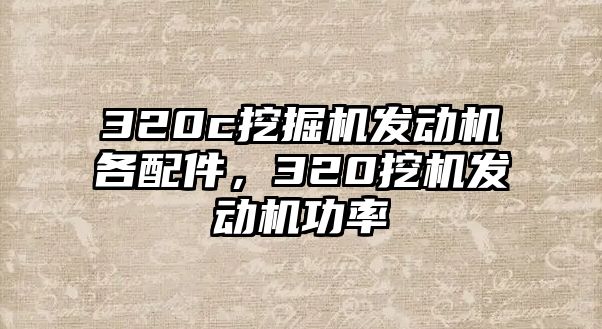 320c挖掘機(jī)發(fā)動機(jī)各配件，320挖機(jī)發(fā)動機(jī)功率