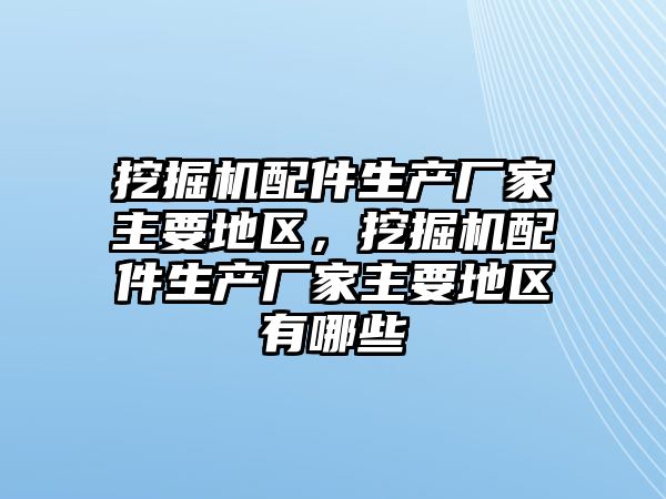 挖掘機配件生產(chǎn)廠家主要地區(qū)，挖掘機配件生產(chǎn)廠家主要地區(qū)有哪些