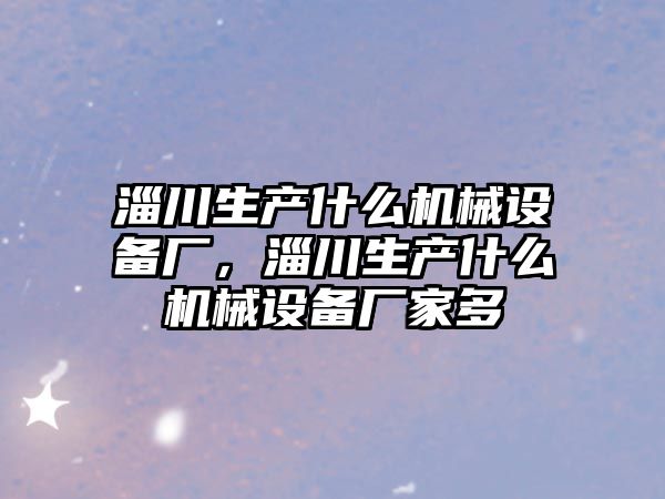 淄川生產什么機械設備廠，淄川生產什么機械設備廠家多