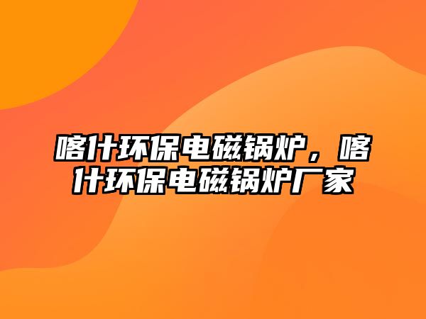 喀什環保電磁鍋爐，喀什環保電磁鍋爐廠家