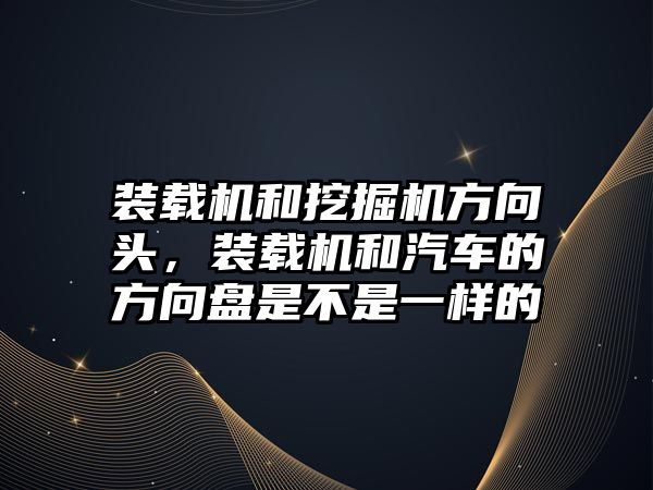 裝載機和挖掘機方向頭，裝載機和汽車的方向盤是不是一樣的