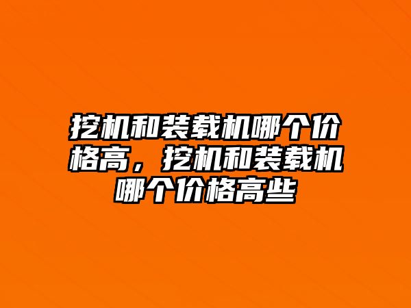 挖機和裝載機哪個價格高，挖機和裝載機哪個價格高些