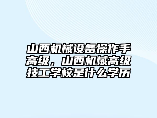 山西機械設(shè)備操作手高級，山西機械高級技工學校是什么學歷