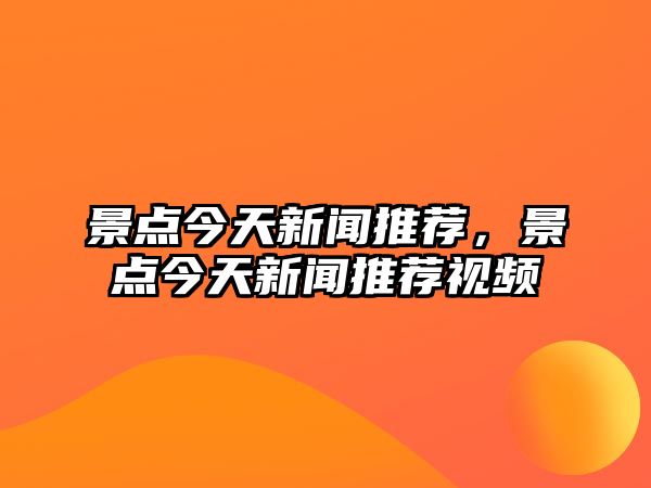 景點(diǎn)今天新聞推薦，景點(diǎn)今天新聞推薦視頻