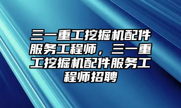 三一重工挖掘機(jī)配件服務(wù)工程師，三一重工挖掘機(jī)配件服務(wù)工程師招聘