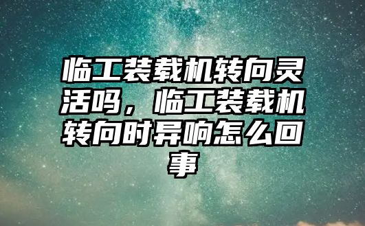 臨工裝載機轉向靈活嗎，臨工裝載機轉向時異響怎么回事