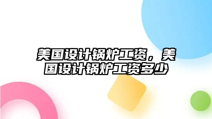 美國設計鍋爐工資，美國設計鍋爐工資多少