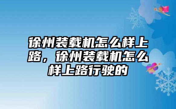 徐州裝載機怎么樣上路，徐州裝載機怎么樣上路行駛的