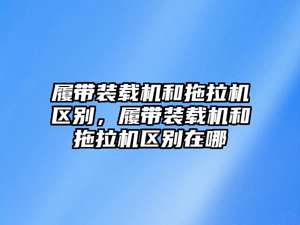 履帶裝載機和拖拉機區別，履帶裝載機和拖拉機區別在哪