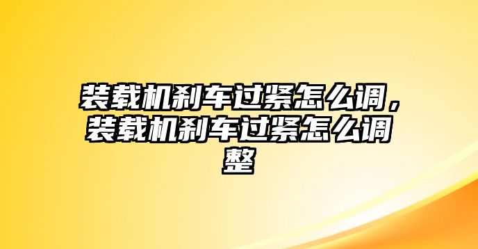 裝載機剎車過緊怎么調，裝載機剎車過緊怎么調整