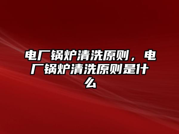 電廠鍋爐清洗原則，電廠鍋爐清洗原則是什么