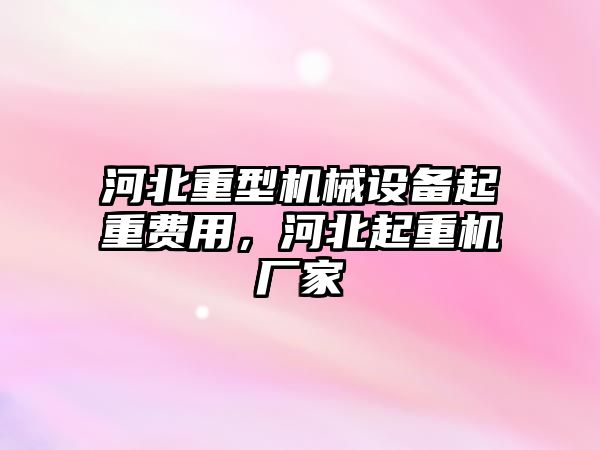 河北重型機械設(shè)備起重費用，河北起重機廠家