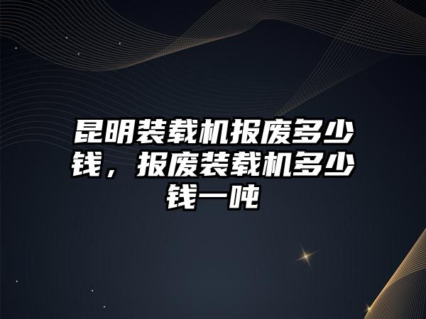 昆明裝載機(jī)報(bào)廢多少錢(qián)，報(bào)廢裝載機(jī)多少錢(qián)一噸