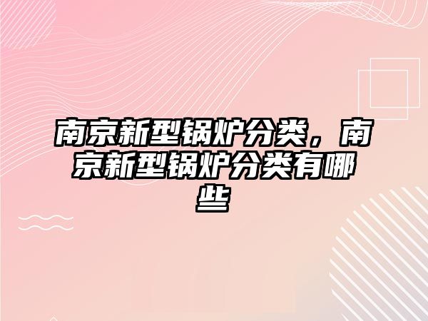 南京新型鍋爐分類，南京新型鍋爐分類有哪些