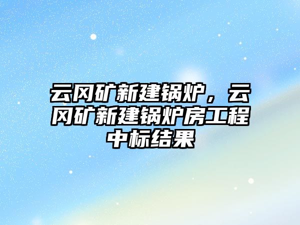 云岡礦新建鍋爐，云岡礦新建鍋爐房工程中標結果