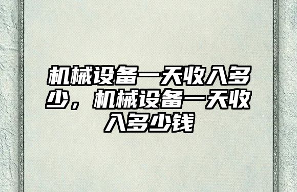 機械設備一天收入多少，機械設備一天收入多少錢