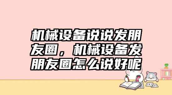 機械設備說說發朋友圈，機械設備發朋友圈怎么說好呢