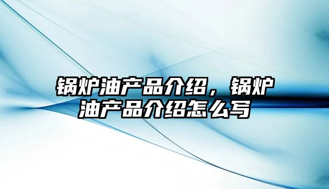 鍋爐油產品介紹，鍋爐油產品介紹怎么寫