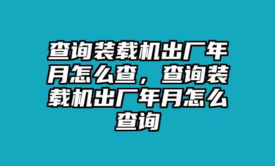 查詢裝載機出廠年月怎么查，查詢裝載機出廠年月怎么查詢