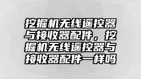 挖掘機無線遙控器與接收器配件，挖掘機無線遙控器與接收器配件一樣嗎