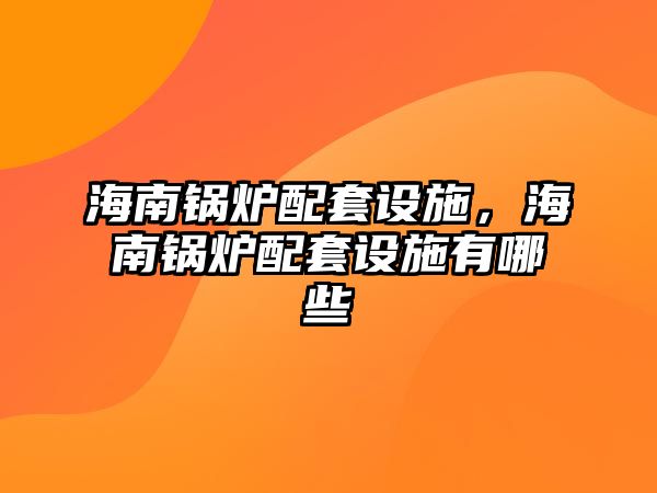 海南鍋爐配套設施，海南鍋爐配套設施有哪些