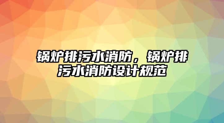 鍋爐排污水消防，鍋爐排污水消防設計規范