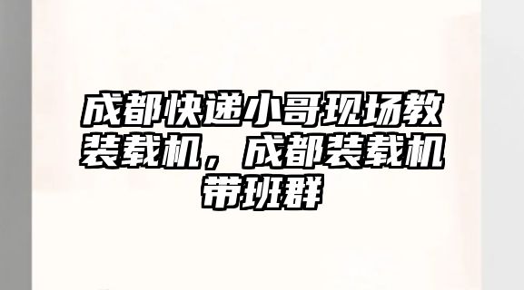 成都快遞小哥現場教裝載機，成都裝載機帶班群