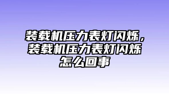 裝載機壓力表燈閃爍，裝載機壓力表燈閃爍怎么回事