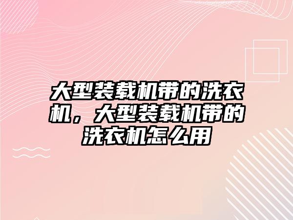 大型裝載機帶的洗衣機，大型裝載機帶的洗衣機怎么用