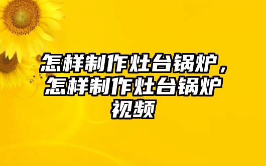 怎樣制作灶臺鍋爐，怎樣制作灶臺鍋爐視頻