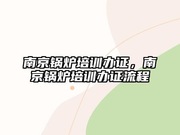 南京鍋爐培訓辦證，南京鍋爐培訓辦證流程