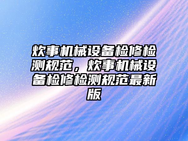 炊事機械設備檢修檢測規(guī)范，炊事機械設備檢修檢測規(guī)范最新版