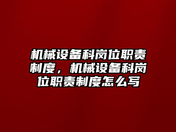 機(jī)械設(shè)備科崗位職責(zé)制度，機(jī)械設(shè)備科崗位職責(zé)制度怎么寫