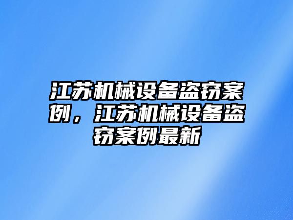 江蘇機械設備盜竊案例，江蘇機械設備盜竊案例最新