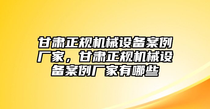 甘肅正規機械設備案例廠家，甘肅正規機械設備案例廠家有哪些