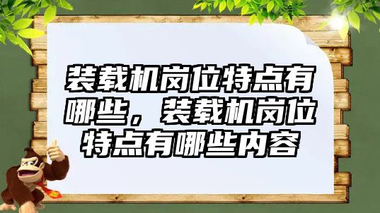 裝載機(jī)崗位特點(diǎn)有哪些，裝載機(jī)崗位特點(diǎn)有哪些內(nèi)容